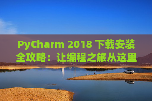 PyCharm 2018 下载安装全攻略：让编程之旅从这里开始